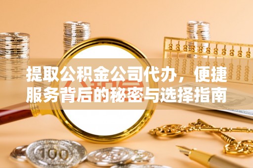 金阳提取公积金公司代办，便捷服务背后的秘密与选择指南