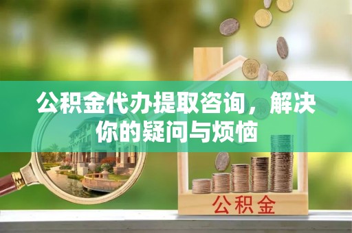 金阳公积金代办提取咨询，解决你的疑问与烦恼