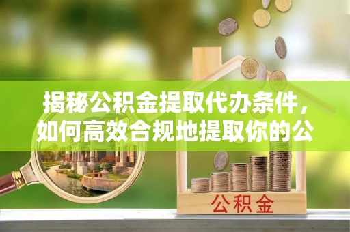 金阳揭秘公积金提取代办条件，如何高效合规地提取你的公积金