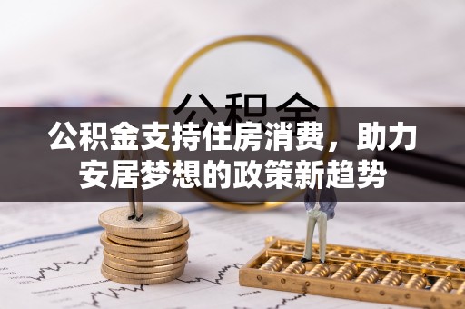 金阳公积金支持住房消费，助力安居梦想的政策新趋势