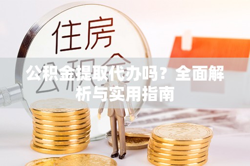 金阳公积金提取代办吗？全面解析与实用指南