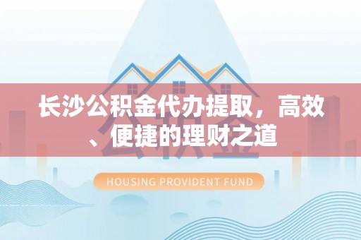 金阳长沙公积金代办提取，高效、便捷的理财之道