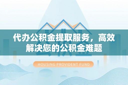 金阳代办公积金提取服务，高效解决您的公积金难题