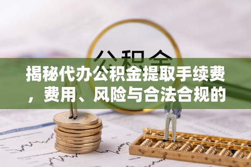 金阳揭秘代办公积金提取手续费，费用、风险与合法合规的全解析