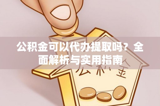 金阳公积金可以代办提取吗？全面解析与实用指南