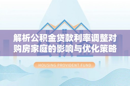 金阳解析公积金贷款利率调整对购房家庭的影响与优化策略