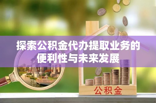 金阳探索公积金代办提取业务的便利性与未来发展