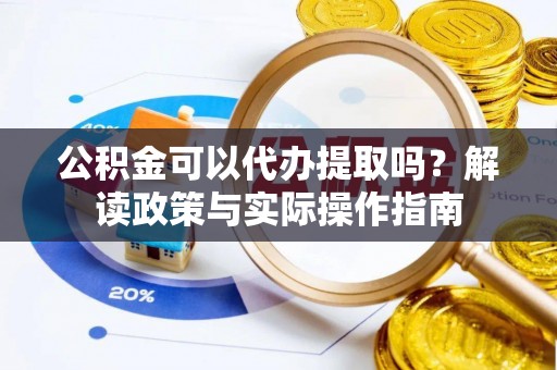 金阳公积金可以代办提取吗？解读政策与实际操作指南