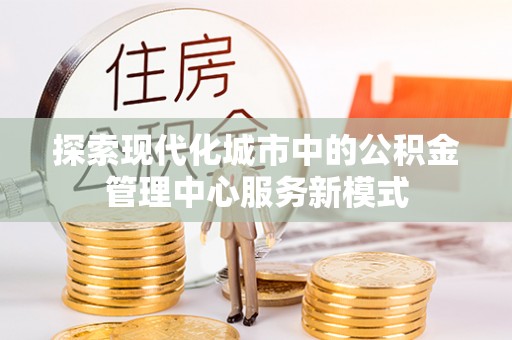 金阳探索现代化城市中的公积金管理中心服务新模式