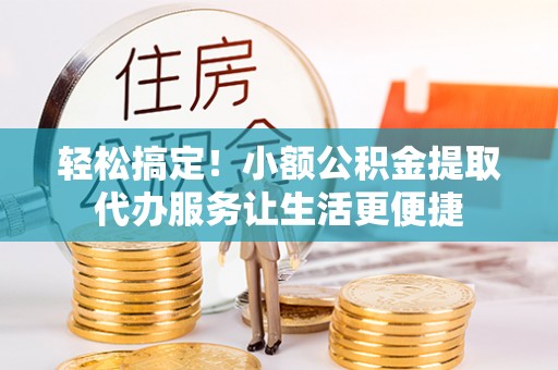 金阳轻松搞定！小额公积金提取代办服务让生活更便捷
