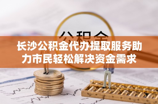 金阳长沙公积金代办提取服务助力市民轻松解决资金需求