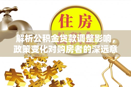 金阳解析公积金贷款调整影响，政策变化对购房者的深远意义