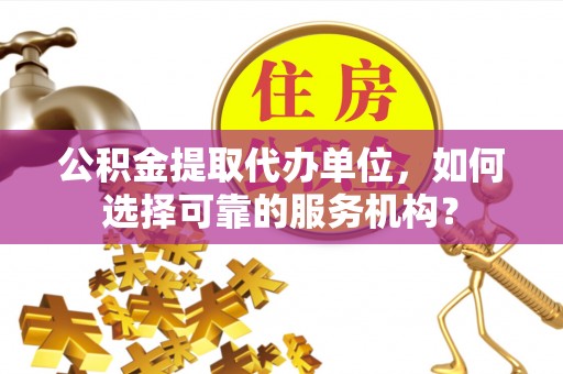 金阳公积金提取代办单位，如何选择可靠的服务机构？