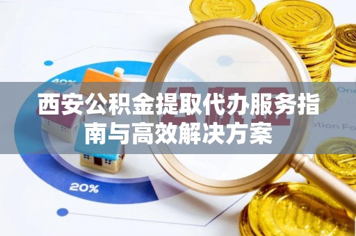 金阳西安公积金提取代办服务指南与高效解决方案