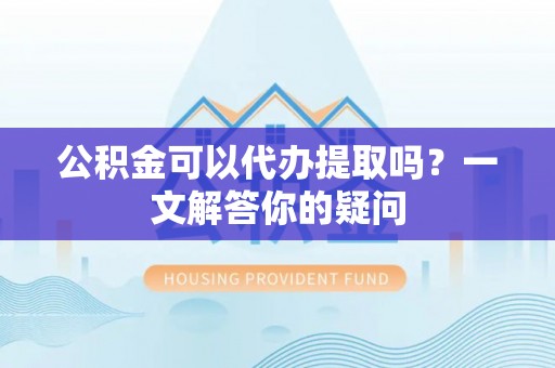 金阳公积金可以代办提取吗？一文解答你的疑问