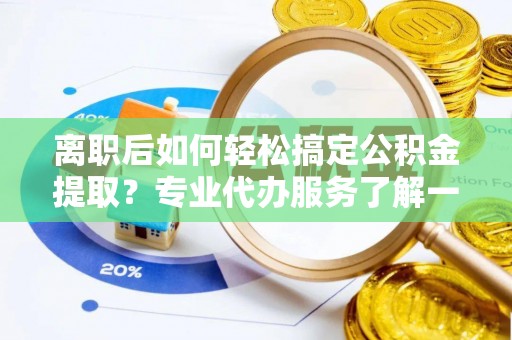 金阳离职后如何轻松搞定公积金提取？专业代办服务了解一下