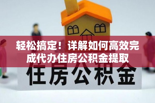 金阳轻松搞定！详解如何高效完成代办住房公积金提取