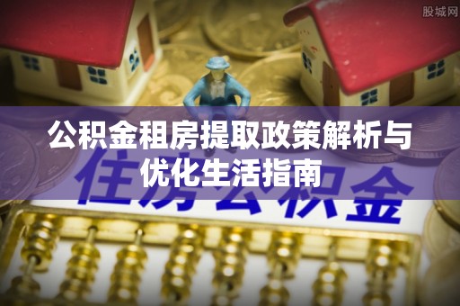 金阳公积金租房提取政策解析与优化生活指南