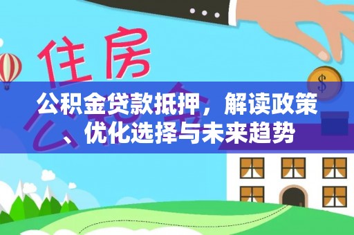 金阳公积金贷款抵押，解读政策、优化选择与未来趋势