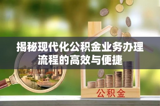 金阳揭秘现代化公积金业务办理流程的高效与便捷