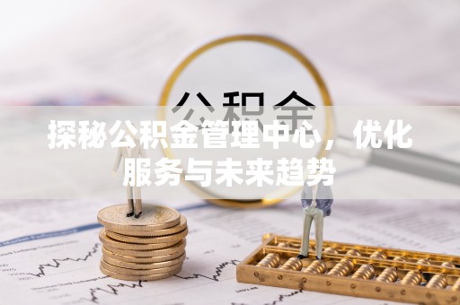金阳探秘公积金管理中心，优化服务与未来趋势