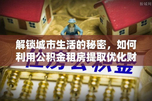金阳解锁城市生活的秘密，如何利用公积金租房提取优化财务规划