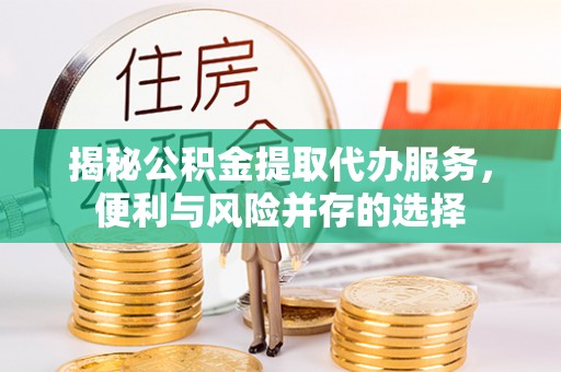 金阳揭秘公积金提取代办服务，便利与风险并存的选择