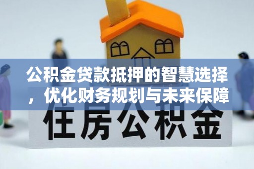 金阳公积金贷款抵押的智慧选择，优化财务规划与未来保障
