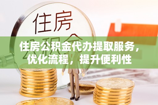 金阳住房公积金代办提取服务，优化流程，提升便利性