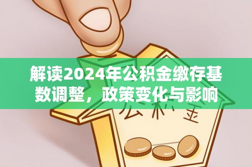 金阳解读2024年公积金缴存基数调整，政策变化与影响