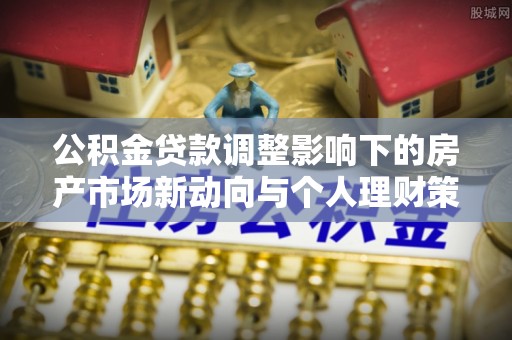 金阳公积金贷款调整影响下的房产市场新动向与个人理财策略