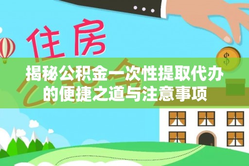 金阳揭秘公积金一次性提取代办的便捷之道与注意事项