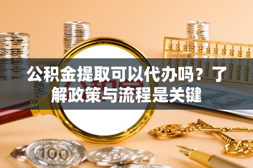 金阳公积金提取可以代办吗？了解政策与流程是关键