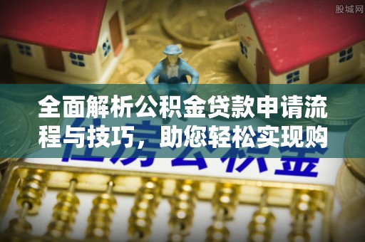 金阳全面解析公积金贷款申请流程与技巧，助您轻松实现购房梦想