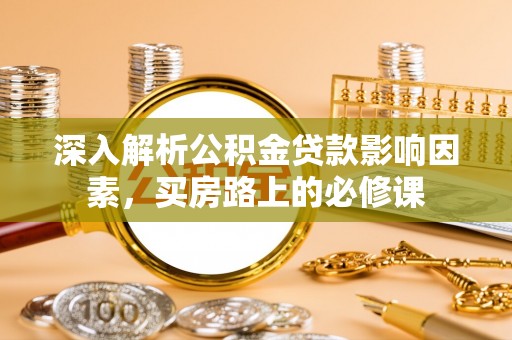 金阳深入解析公积金贷款影响因素，买房路上的必修课