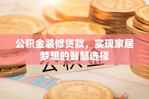 金阳公积金装修贷款，实现家居梦想的智慧选择