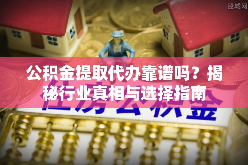 金阳公积金提取代办靠谱吗？揭秘行业真相与选择指南