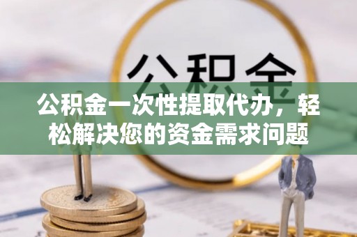 金阳公积金一次性提取代办，轻松解决您的资金需求问题