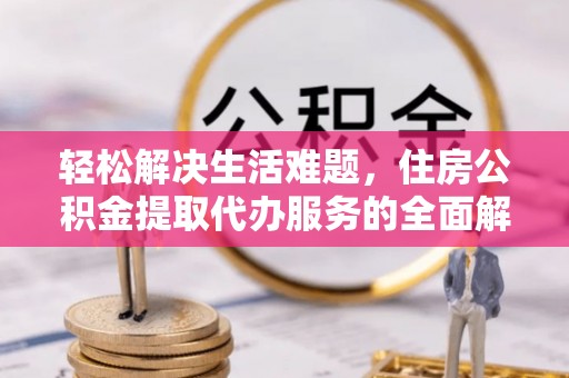 金阳轻松解决生活难题，住房公积金提取代办服务的全面解析