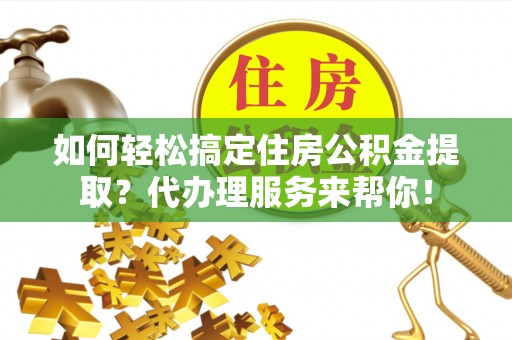 金阳如何轻松搞定住房公积金提取？代办理服务来帮你！