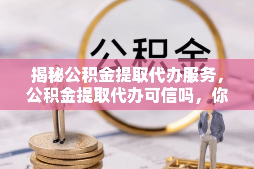 金阳揭秘公积金提取代办服务，公积金提取代办可信吗，你需要知道的真相