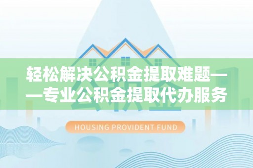 金阳轻松解决公积金提取难题——专业公积金提取代办服务详解