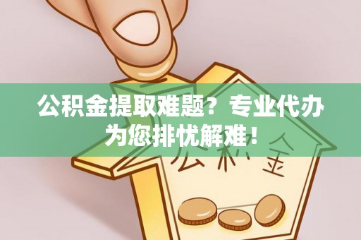 金阳公积金提取难题？专业代办为您排忧解难！