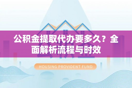 金阳公积金提取代办要多久？全面解析流程与时效