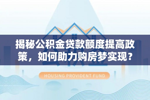 金阳揭秘公积金贷款额度提高政策，如何助力购房梦实现？