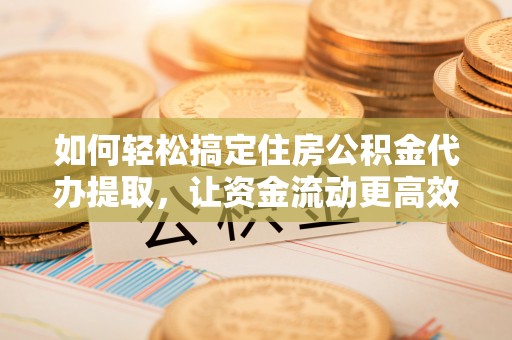 金阳如何轻松搞定住房公积金代办提取，让资金流动更高效