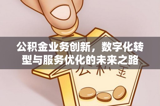 金阳公积金业务创新，数字化转型与服务优化的未来之路