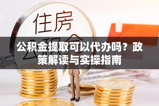 金阳公积金提取可以代办吗？政策解读与实操指南