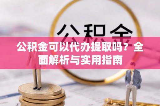 金阳公积金可以代办提取吗？全面解析与实用指南