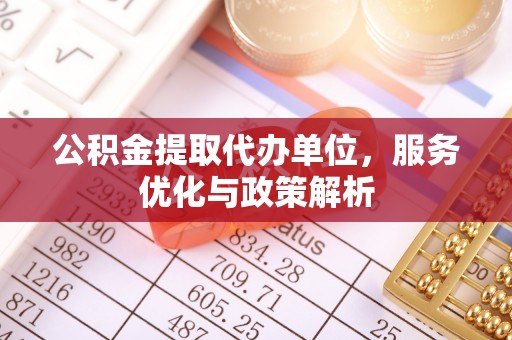 金阳公积金提取代办单位，服务优化与政策解析